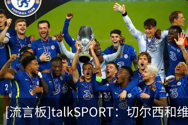[流言板]talkSPORT：切尔西和维尔贝克谈妥，今夏清洗德拉普+杰克逊